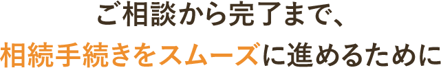 ご相談から完了まで、相続手続きをスムーズに進めるために